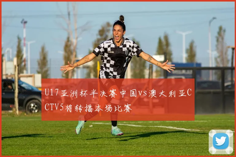 U17亚洲杯半决赛中国vs澳大利亚CCTV5将转播本场比赛